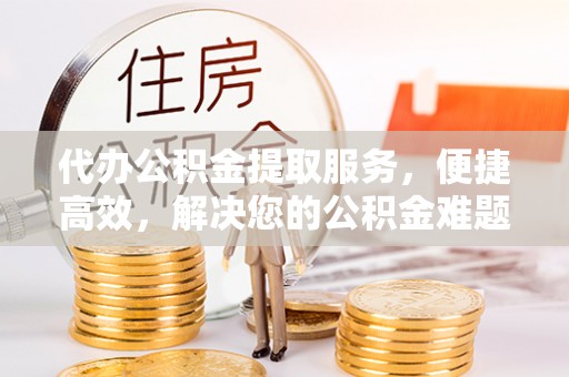 彭泽代办公积金提取服务，便捷高效，解决您的公积金难题