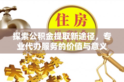 彭泽探索公积金提取新途径，专业代办服务的价值与意义