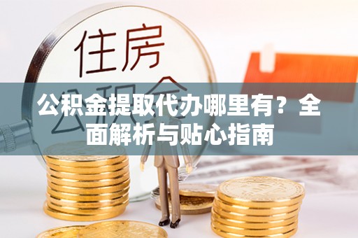 彭泽公积金提取代办哪里有？全面解析与贴心指南