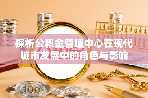 彭泽探析公积金管理中心在现代城市发展中的角色与影响