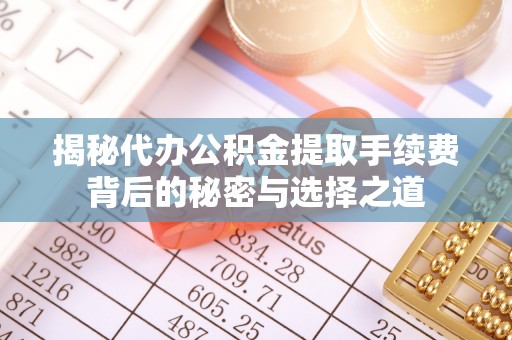 彭泽揭秘代办公积金提取手续费背后的秘密与选择之道