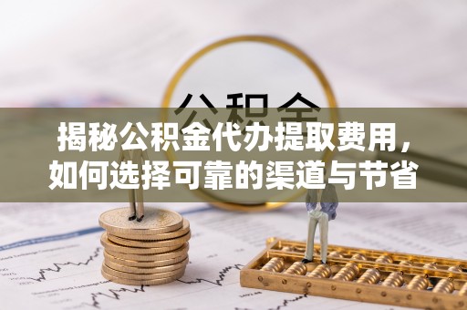 彭泽揭秘公积金代办提取费用，如何选择可靠的渠道与节省成本