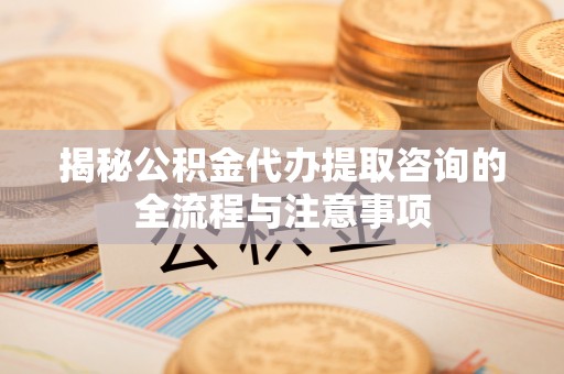 彭泽揭秘公积金代办提取咨询的全流程与注意事项