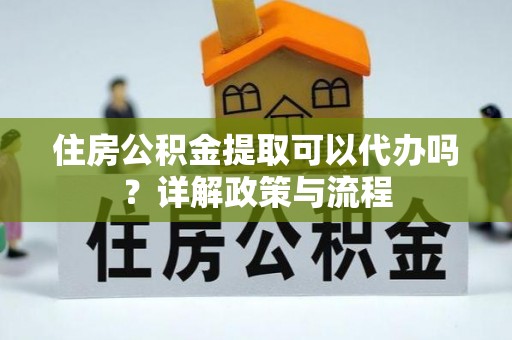 彭泽住房公积金提取可以代办吗？详解政策与流程