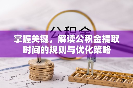 彭泽掌握关键，解读公积金提取时间的规则与优化策略