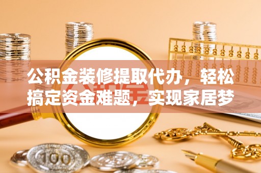 彭泽公积金装修提取代办，轻松搞定资金难题，实现家居梦想