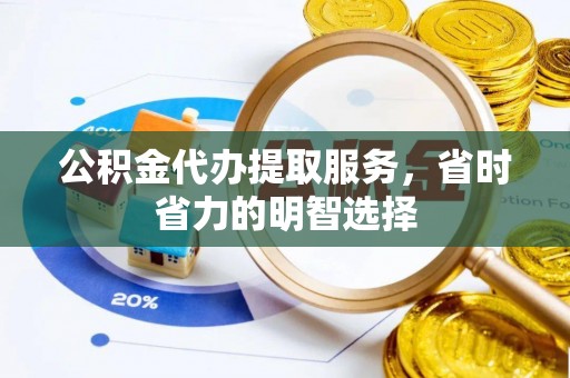 彭泽公积金代办提取服务，省时省力的明智选择