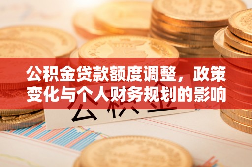 彭泽公积金贷款额度调整，政策变化与个人财务规划的影响