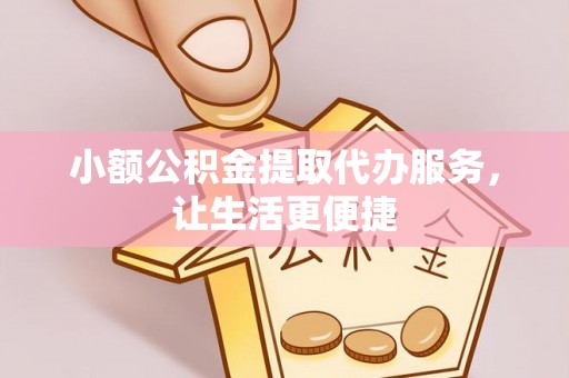 彭泽小额公积金提取代办服务，让生活更便捷