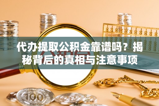 彭泽代办提取公积金靠谱吗？揭秘背后的真相与注意事项