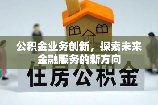 彭泽公积金业务创新，探索未来金融服务的新方向