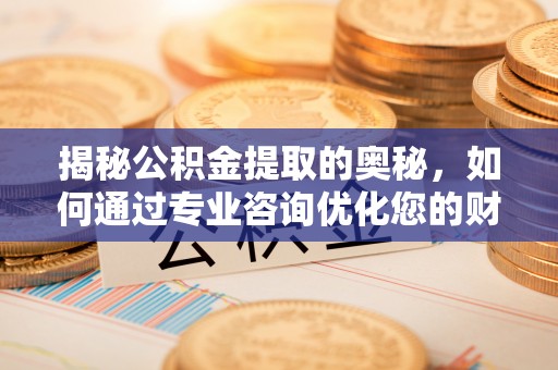 彭泽揭秘公积金提取的奥秘，如何通过专业咨询优化您的财务规划