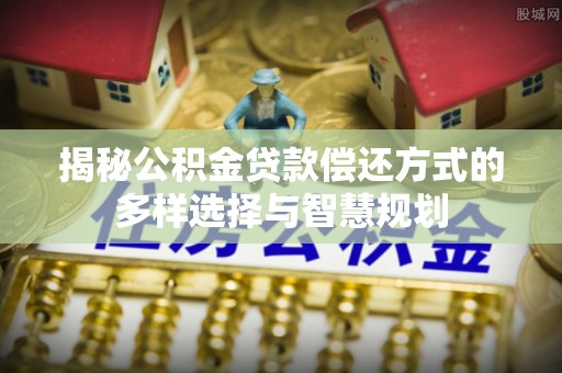 彭泽揭秘公积金贷款偿还方式的多样选择与智慧规划