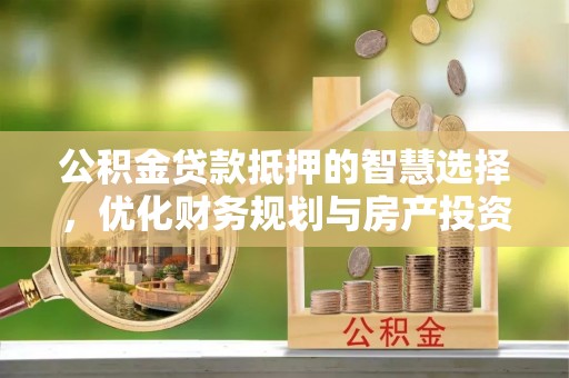 彭泽公积金贷款抵押的智慧选择，优化财务规划与房产投资