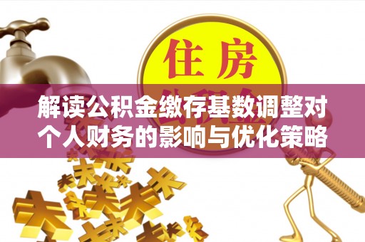 彭泽解读公积金缴存基数调整对个人财务的影响与优化策略