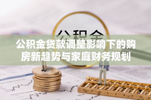 彭泽公积金贷款调整影响下的购房新趋势与家庭财务规划