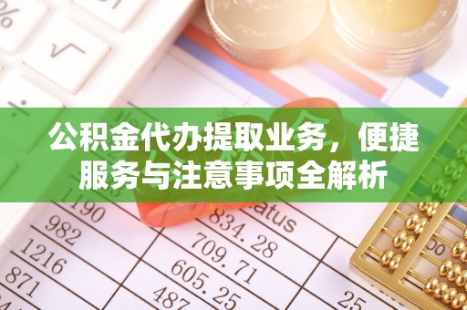 彭泽公积金代办提取业务，便捷服务与注意事项全解析
