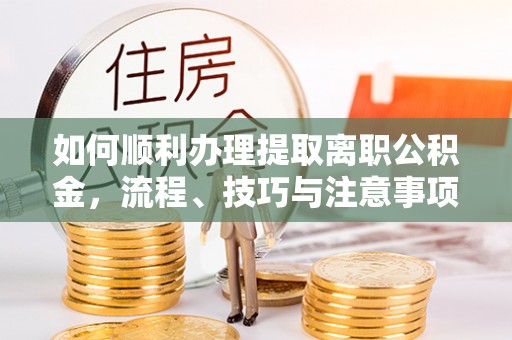 彭泽如何顺利办理提取离职公积金，流程、技巧与注意事项全解析