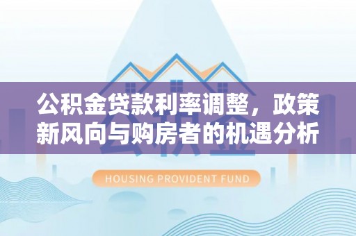彭泽公积金贷款利率调整，政策新风向与购房者的机遇分析
