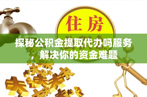 彭泽探秘公积金提取代办吗服务，解决你的资金难题