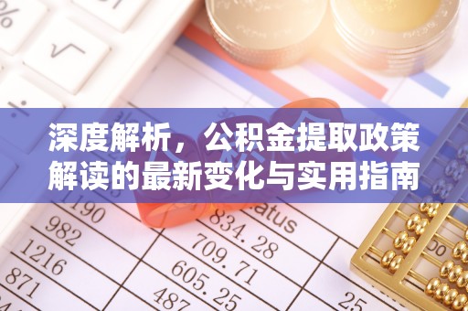 彭泽深度解析，公积金提取政策解读的最新变化与实用指南