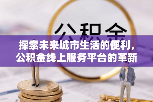 彭泽探索未来城市生活的便利，公积金线上服务平台的革新与机遇