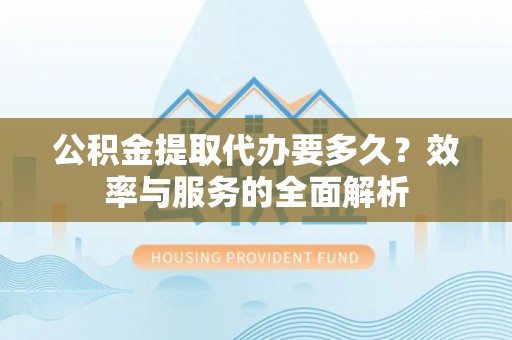彭泽公积金提取代办要多久？效率与服务的全面解析