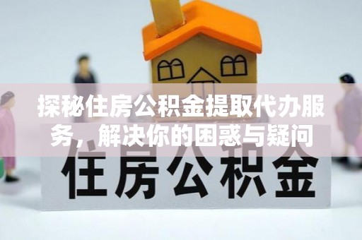彭泽探秘住房公积金提取代办服务，解决你的困惑与疑问