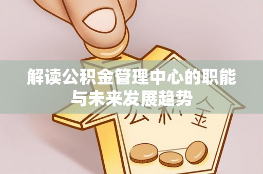 彭泽解读公积金管理中心的职能与未来发展趋势