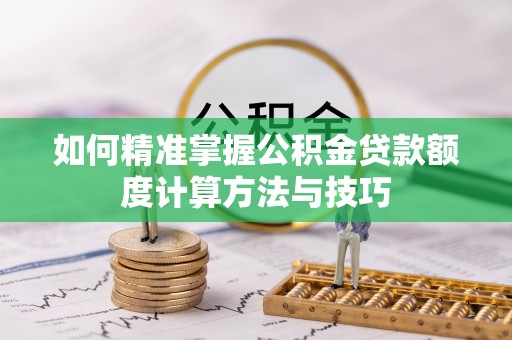 彭泽如何精准掌握公积金贷款额度计算方法与技巧