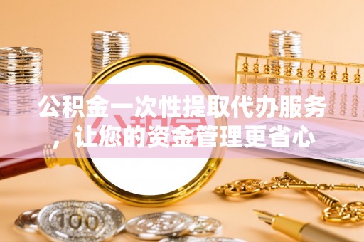 彭泽公积金一次性提取代办服务，让您的资金管理更省心