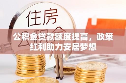 彭泽公积金贷款额度提高，政策红利助力安居梦想