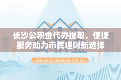 彭泽长沙公积金代办提取，便捷服务助力市民理财新选择