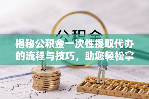 彭泽揭秘公积金一次性提取代办的流程与技巧，助您轻松拿钱！
