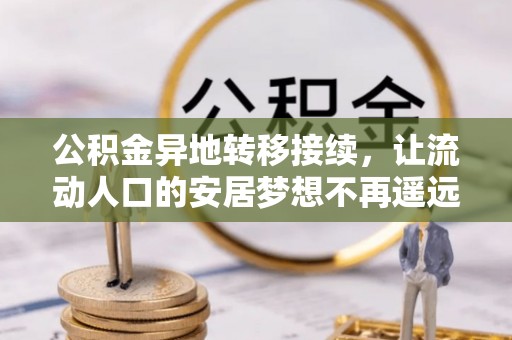 彭泽公积金异地转移接续，让流动人口的安居梦想不再遥远