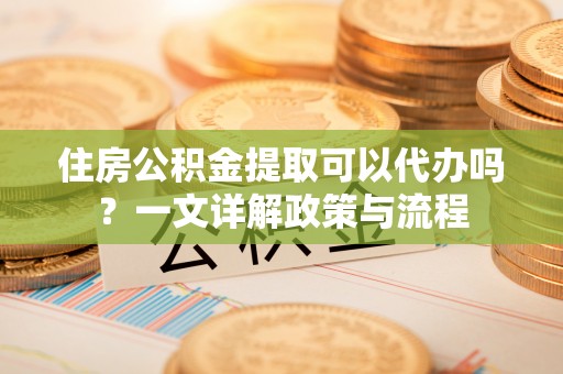彭泽住房公积金提取可以代办吗？一文详解政策与流程