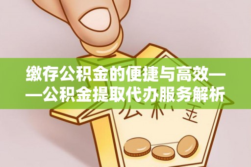 彭泽缴存公积金的便捷与高效——公积金提取代办服务解析
