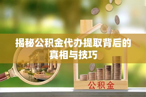彭泽揭秘公积金代办提取背后的真相与技巧