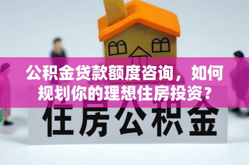 彭泽公积金贷款额度咨询，如何规划你的理想住房投资？