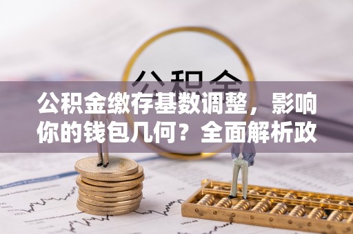 彭泽公积金缴存基数调整，影响你的钱包几何？全面解析政策与实际收益