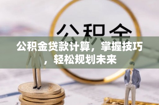 彭泽公积金贷款计算，掌握技巧，轻松规划未来