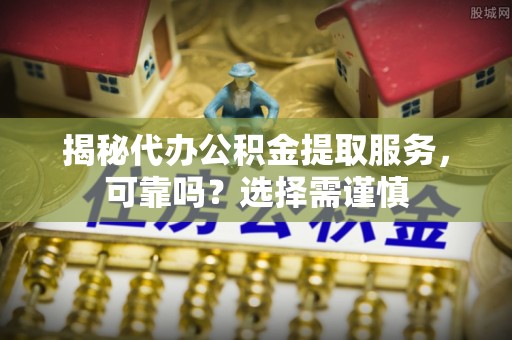 彭泽揭秘代办公积金提取服务，可靠吗？选择需谨慎