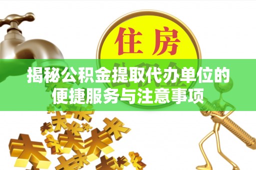 彭泽揭秘公积金提取代办单位的便捷服务与注意事项