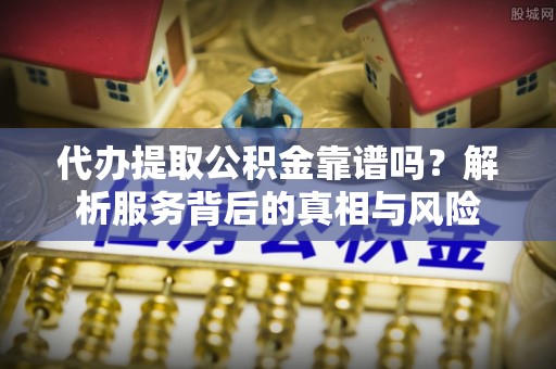 彭泽代办提取公积金靠谱吗？解析服务背后的真相与风险