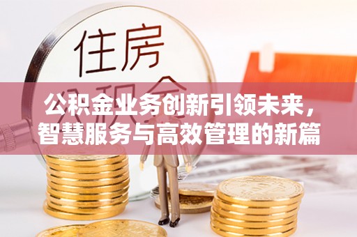 彭泽公积金业务创新引领未来，智慧服务与高效管理的新篇章