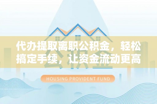 彭泽代办提取离职公积金，轻松搞定手续，让资金流动更高效