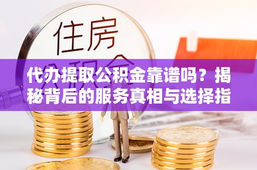 彭泽代办提取公积金靠谱吗？揭秘背后的服务真相与选择指南
