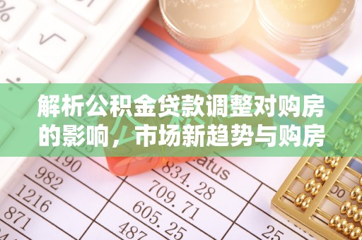 彭泽解析公积金贷款调整对购房的影响，市场新趋势与购房者策略