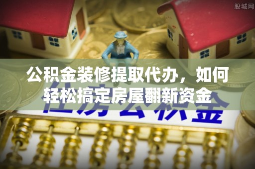 彭泽公积金装修提取代办，如何轻松搞定房屋翻新资金