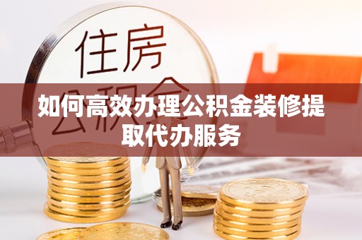 彭泽如何高效办理公积金装修提取代办服务